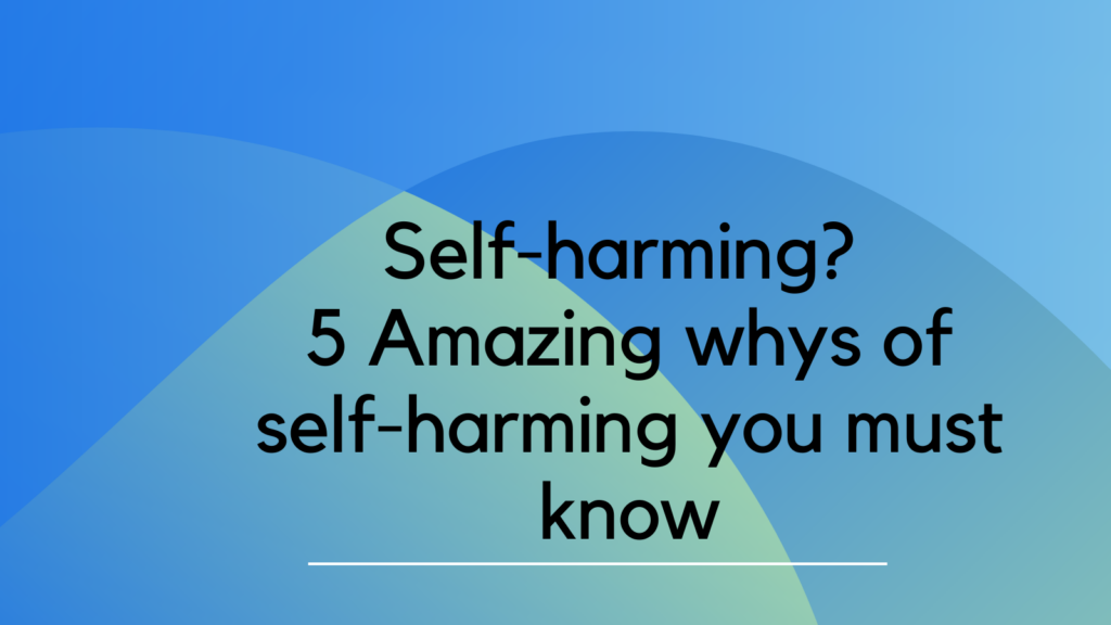 Self-harming? 5 amazing whys for self-harming you must know