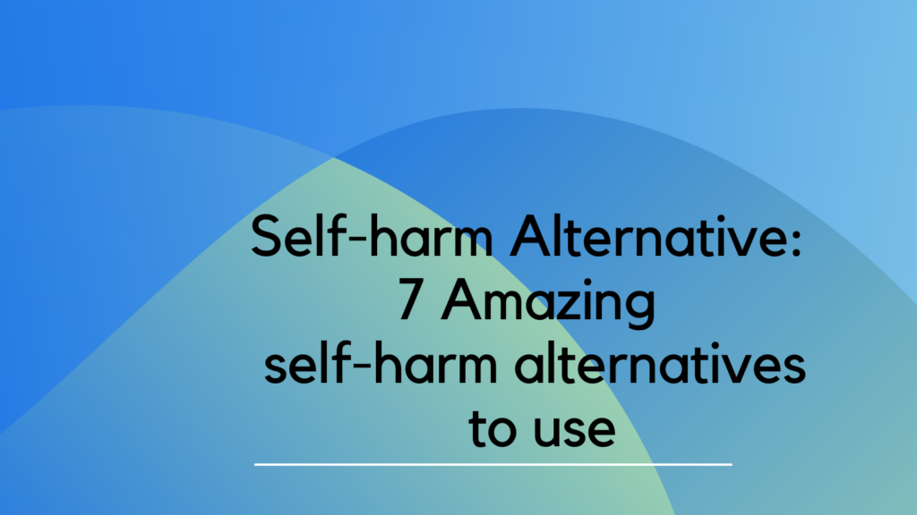 Self-harm Alternative: 7 Amazing self-harm strategies to use