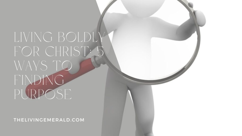 Living Boldly for Christ: 5 Ways to Finding Purpose - The Living Emerald
